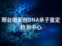 邢台做无创DNA亲子鉴定检测中心