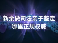 新余做司法亲子鉴定哪里正规权威