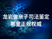 龙岩做亲子司法鉴定哪里正规权威