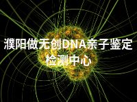 濮阳做无创DNA亲子鉴定检测中心