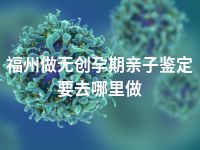 福州做无创孕期亲子鉴定要去哪里做
