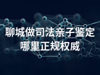 聊城做司法亲子鉴定哪里正规权威