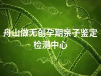 舟山做无创孕期亲子鉴定检测中心