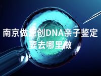 南京做无创DNA亲子鉴定要去哪里做