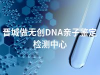 晋城做无创DNA亲子鉴定检测中心