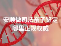 安顺做司法亲子鉴定哪里正规权威