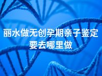 丽水做无创孕期亲子鉴定要去哪里做
