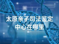太原亲子司法鉴定中心在哪里