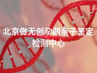 北京做无创孕期亲子鉴定检测中心