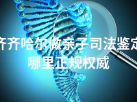 齐齐哈尔做亲子司法鉴定哪里正规权威
