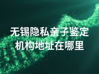 无锡隐私亲子鉴定机构地址在哪里