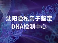 沈阳隐私亲子鉴定DNA检测中心
