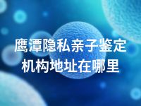 鹰潭隐私亲子鉴定机构地址在哪里