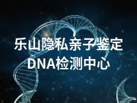 乐山隐私亲子鉴定DNA检测中心