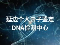 延边个人亲子鉴定DNA检测中心