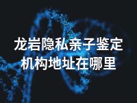 龙岩隐私亲子鉴定机构地址在哪里