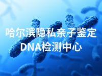 哈尔滨隐私亲子鉴定DNA检测中心