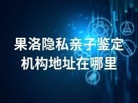 果洛隐私亲子鉴定机构地址在哪里
