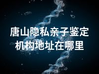 唐山隐私亲子鉴定机构地址在哪里