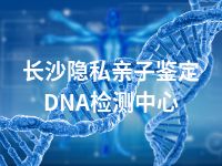 长沙隐私亲子鉴定DNA检测中心