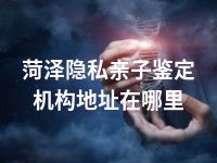 菏泽隐私亲子鉴定机构地址在哪里