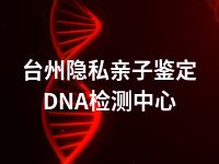 台州隐私亲子鉴定DNA检测中心