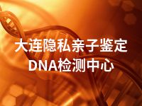 大连隐私亲子鉴定DNA检测中心