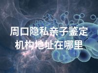 周口隐私亲子鉴定机构地址在哪里