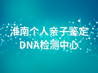 淮南个人亲子鉴定DNA检测中心