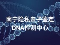 南宁隐私亲子鉴定DNA检测中心