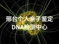 邢台个人亲子鉴定DNA检测中心
