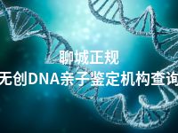 聊城正规无创DNA亲子鉴定机构查询