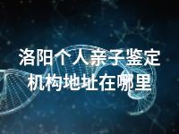 洛阳个人亲子鉴定机构地址在哪里