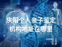 庆阳个人亲子鉴定机构地址在哪里