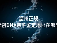 温州正规无创DNA亲子鉴定地址在哪里