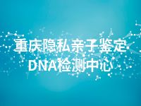 重庆隐私亲子鉴定DNA检测中心