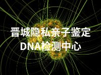晋城隐私亲子鉴定DNA检测中心