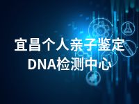 宜昌个人亲子鉴定DNA检测中心
