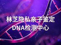 林芝隐私亲子鉴定DNA检测中心