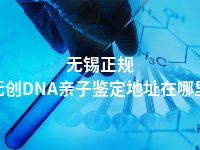无锡正规无创DNA亲子鉴定地址在哪里