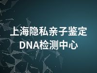 上海隐私亲子鉴定DNA检测中心
