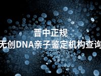 晋中正规无创DNA亲子鉴定机构查询