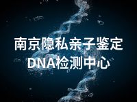 南京隐私亲子鉴定DNA检测中心