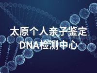 太原个人亲子鉴定DNA检测中心