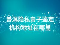 普洱隐私亲子鉴定机构地址在哪里