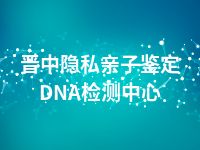 晋中隐私亲子鉴定DNA检测中心