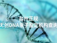 台州正规无创DNA亲子鉴定机构查询
