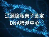辽源隐私亲子鉴定DNA检测中心