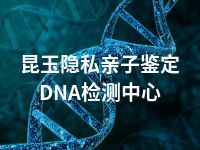 昆玉隐私亲子鉴定DNA检测中心