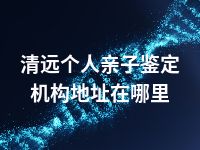 清远个人亲子鉴定机构地址在哪里